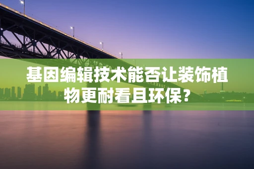 基因编辑技术能否让装饰植物更耐看且环保？