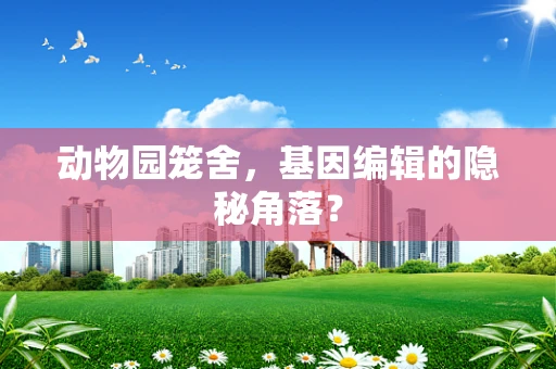 动物园笼舍，基因编辑的隐秘角落？