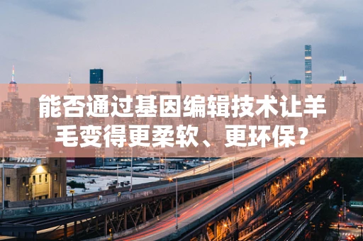 能否通过基因编辑技术让羊毛变得更柔软、更环保？