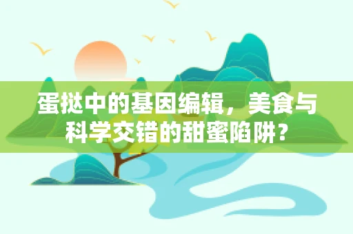 蛋挞中的基因编辑，美食与科学交错的甜蜜陷阱？