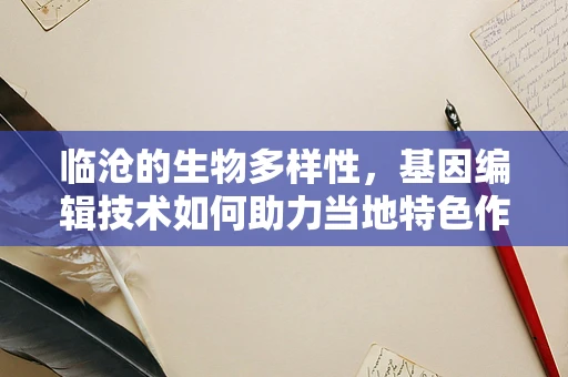 临沧的生物多样性，基因编辑技术如何助力当地特色作物保护与改良？