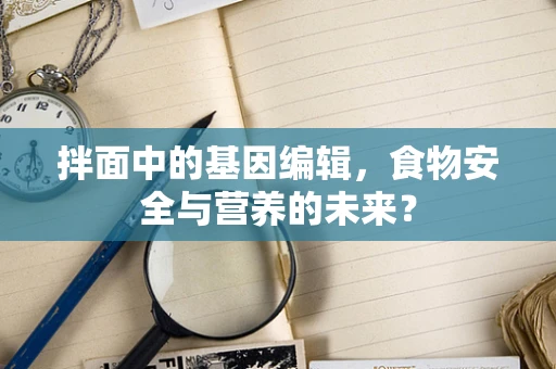 拌面中的基因编辑，食物安全与营养的未来？