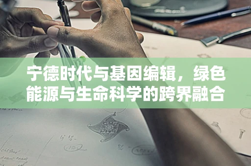 宁德时代与基因编辑，绿色能源与生命科学的跨界融合