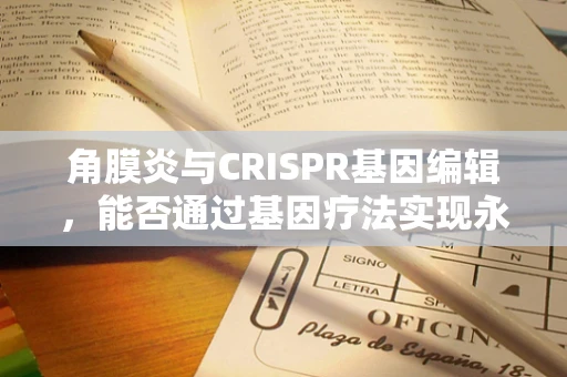角膜炎与CRISPR基因编辑，能否通过基因疗法实现永久性治疗？