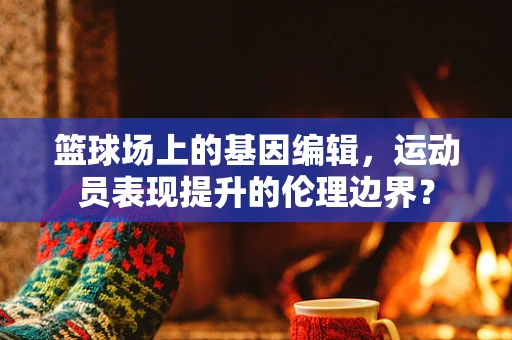 篮球场上的基因编辑，运动员表现提升的伦理边界？