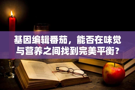 基因编辑番茄，能否在味觉与营养之间找到完美平衡？