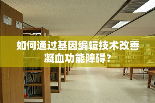 如何通过基因编辑技术改善凝血功能障碍？