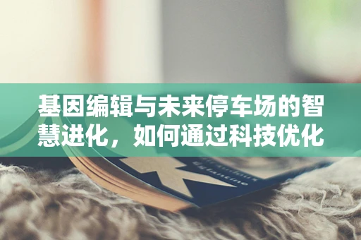 基因编辑与未来停车场的智慧进化，如何通过科技优化基因，提升停车效率？