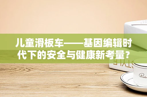 儿童滑板车——基因编辑时代下的安全与健康新考量？