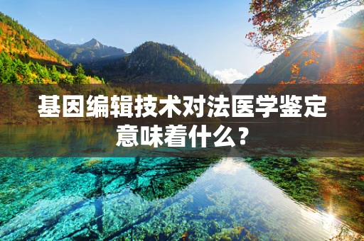 基因编辑技术对法医学鉴定意味着什么？