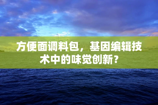 方便面调料包，基因编辑技术中的味觉创新？