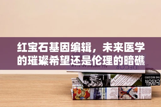 红宝石基因编辑，未来医学的璀璨希望还是伦理的暗礁？