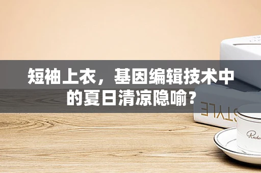 短袖上衣，基因编辑技术中的夏日清凉隐喻？