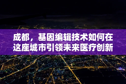 成都，基因编辑技术如何在这座城市引领未来医疗创新？