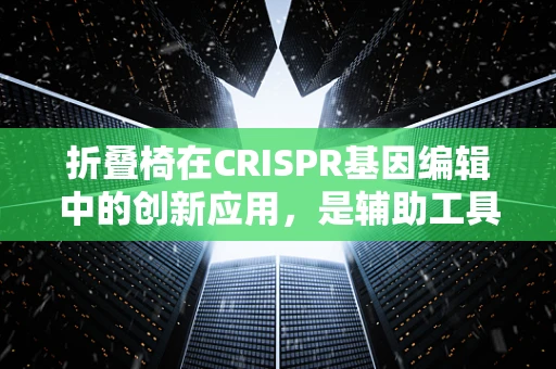 折叠椅在CRISPR基因编辑中的创新应用，是辅助工具还是新式平台？