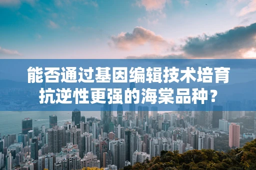 能否通过基因编辑技术培育抗逆性更强的海棠品种？