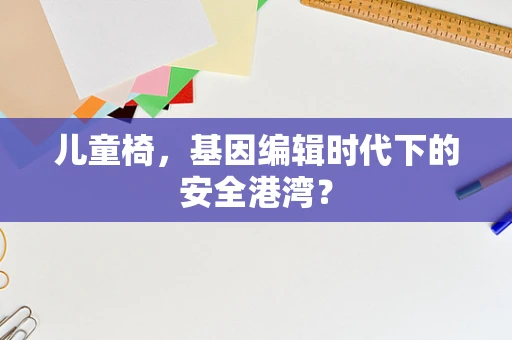 儿童椅，基因编辑时代下的安全港湾？