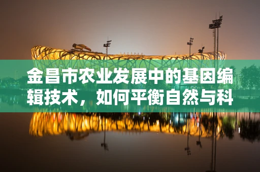 金昌市农业发展中的基因编辑技术，如何平衡自然与科技的边界？