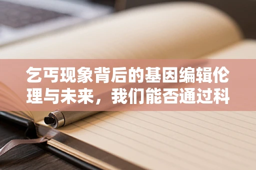 乞丐现象背后的基因编辑伦理与未来，我们能否通过科技消除社会不平等？
