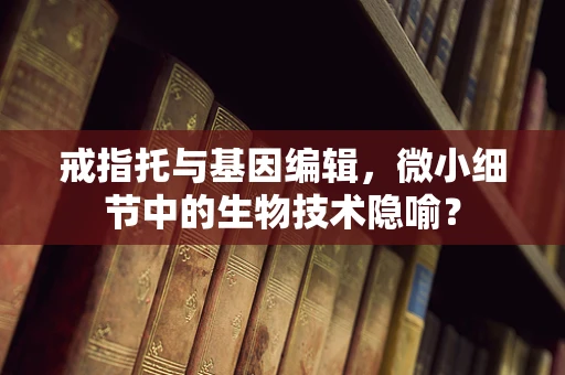戒指托与基因编辑，微小细节中的生物技术隐喻？