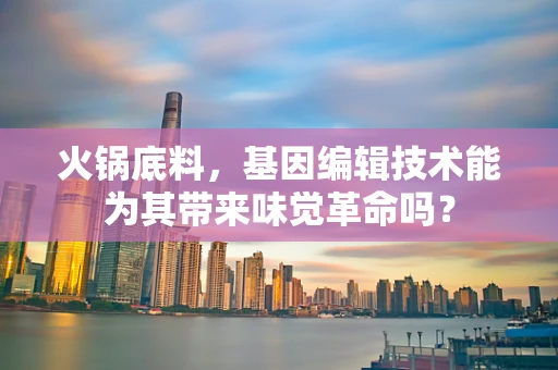 火锅底料，基因编辑技术能为其带来味觉革命吗？