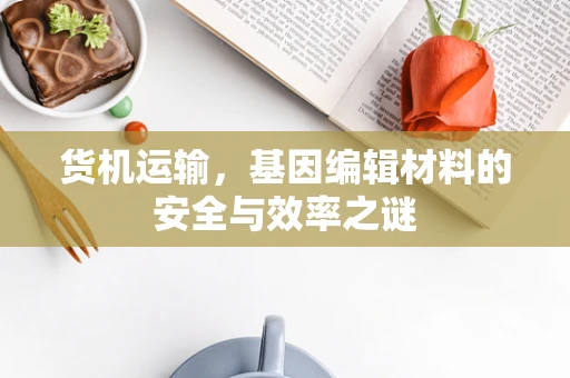 货机运输，基因编辑材料的安全与效率之谜
