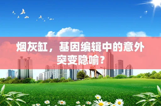 烟灰缸，基因编辑中的意外突变隐喻？