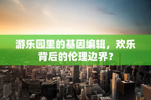 游乐园里的基因编辑，欢乐背后的伦理边界？