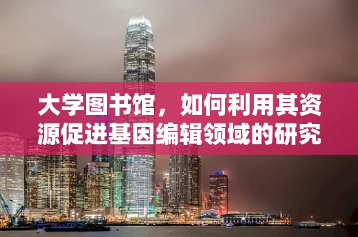 大学图书馆，如何利用其资源促进基因编辑领域的研究创新？