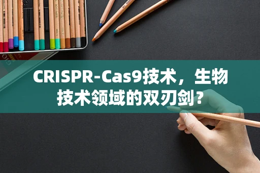 CRISPR-Cas9技术，生物技术领域的双刃剑？