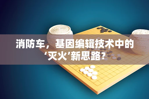 消防车，基因编辑技术中的‘灭火’新思路？