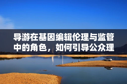 导游在基因编辑伦理与监管中的角色，如何引导公众理解科学边界？