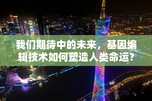 我们期待中的未来，基因编辑技术如何塑造人类命运？