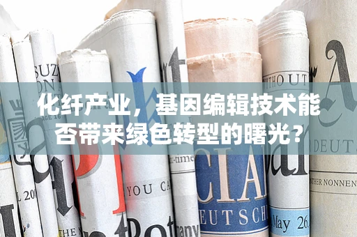 化纤产业，基因编辑技术能否带来绿色转型的曙光？