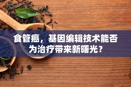 食管癌，基因编辑技术能否为治疗带来新曙光？