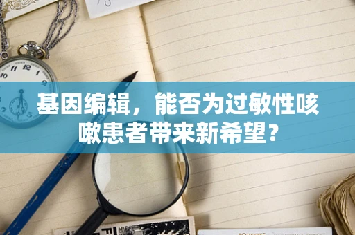 基因编辑，能否为过敏性咳嗽患者带来新希望？