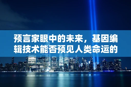 预言家眼中的未来，基因编辑技术能否预见人类命运的转折点？