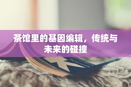 茶馆里的基因编辑，传统与未来的碰撞