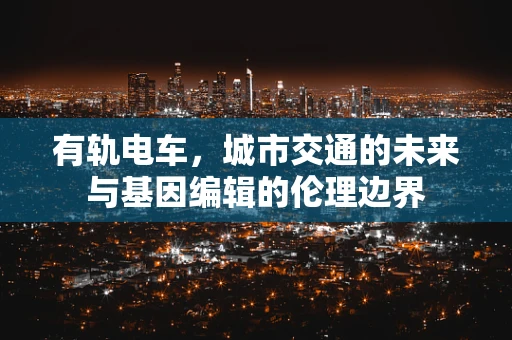 有轨电车，城市交通的未来与基因编辑的伦理边界