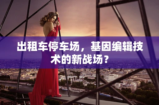 出租车停车场，基因编辑技术的新战场？