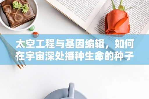 太空工程与基因编辑，如何在宇宙深处播种生命的种子？