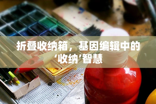 折叠收纳箱，基因编辑中的‘收纳’智慧
