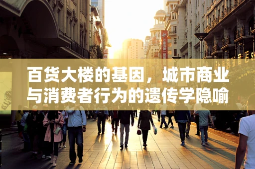 百货大楼的基因，城市商业与消费者行为的遗传学隐喻？