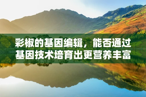 彩椒的基因编辑，能否通过基因技术培育出更营养丰富的彩椒？