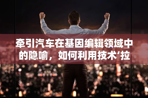 牵引汽车在基因编辑领域中的隐喻，如何利用技术‘拉’出生命的新方向？