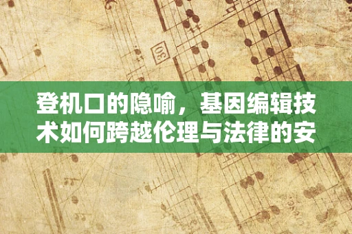 登机口的隐喻，基因编辑技术如何跨越伦理与法律的安检？