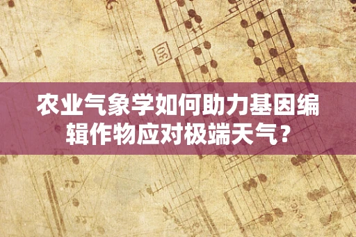 农业气象学如何助力基因编辑作物应对极端天气？