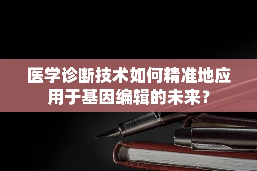 医学诊断技术如何精准地应用于基因编辑的未来？