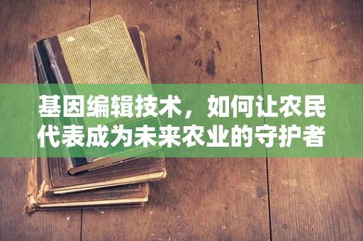 基因编辑技术，如何让农民代表成为未来农业的守护者？