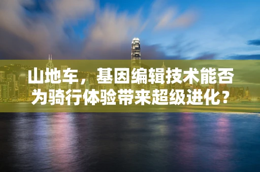 山地车，基因编辑技术能否为骑行体验带来超级进化？